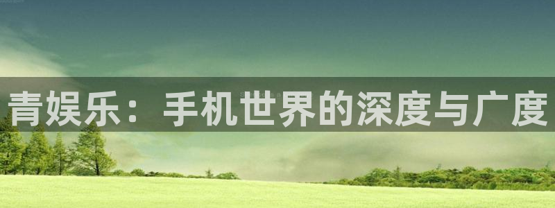 恒行吧：青娱乐：手机世界的深度与广度