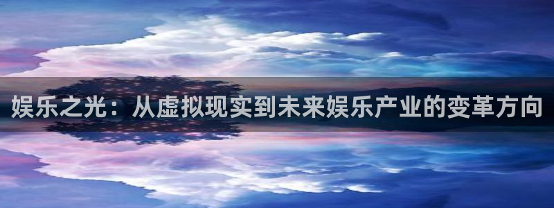 壹号app官方登录入口下载：娱乐之光：从虚拟现实到未来娱乐产业的变革方向