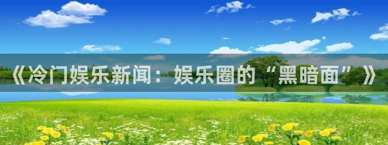 壹号app下载官网娱乐：《冷门娱乐新闻：娱乐圈的“黑暗面”》