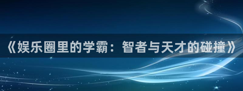 恒行退款怎么退：《娱乐圈里的学霸：智者与天才的碰撞》