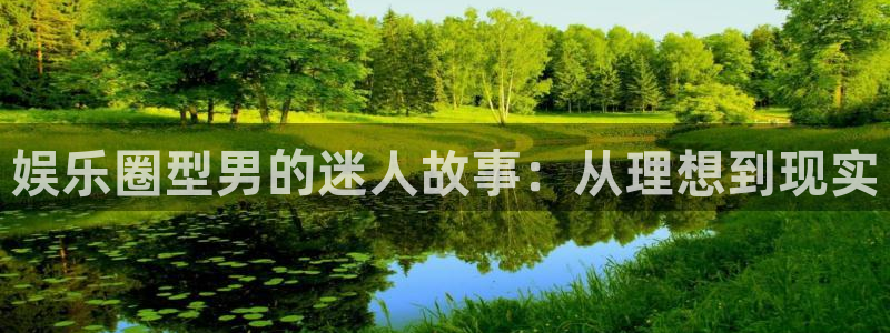 恒行下载入口：娱乐圈型男的迷人故事：从理想到现实