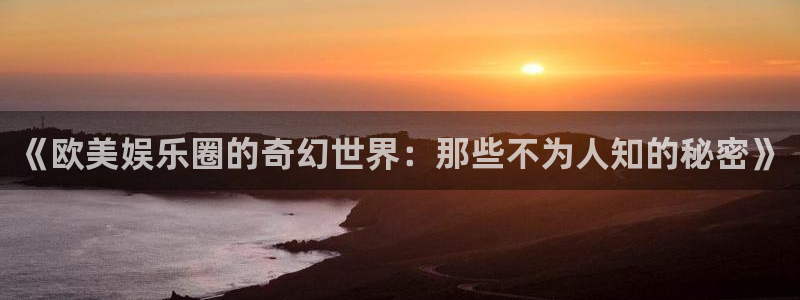 恒行下载：《欧美娱乐圈的奇幻世界：那些不为人知的秘密》
