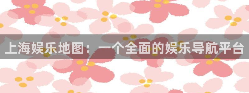 恒行app：上海娱乐地图：一个全面的娱乐导航平台