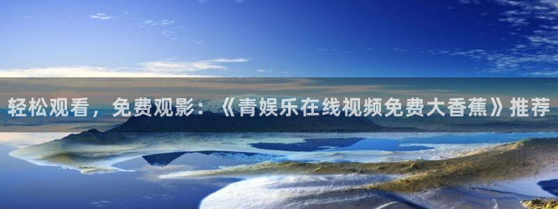 恒行app下载官网：轻松观看，免费观影：《青娱乐在线视频免费大香蕉》推荐