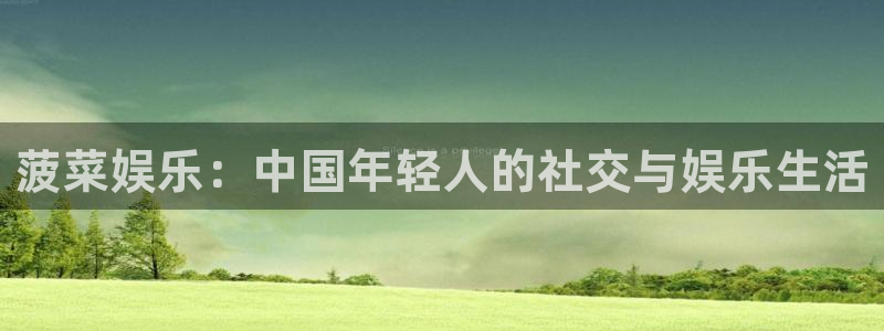 壹号大舞台：菠菜娱乐：中国年轻人的社交与娱乐生活