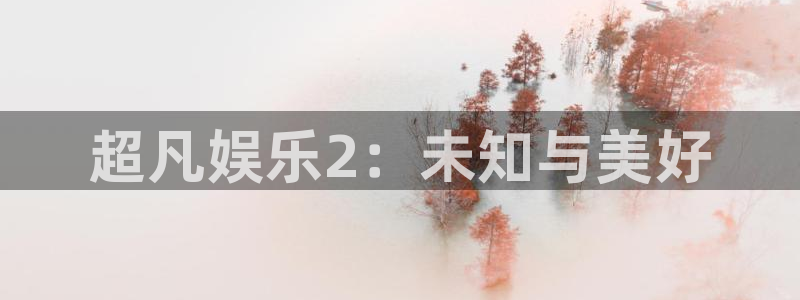 恒行平台app下载：超凡娱乐2：未知与美好